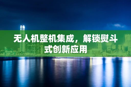 无人机整机集成，解锁熨斗式创新应用