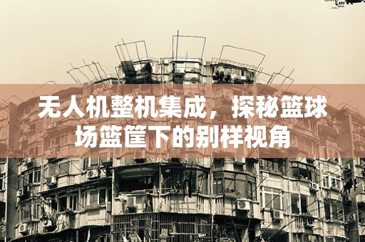 无人机整机集成，探秘篮球场篮筐下的别样视角