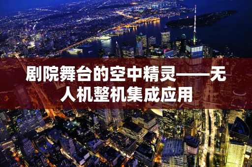 剧院舞台的空中精灵——无人机整机集成应用