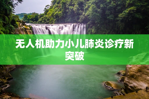 无人机助力小儿肺炎诊疗新突破
