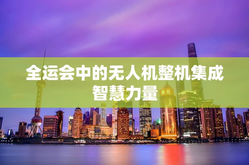 全运会中的无人机整机集成智慧力量