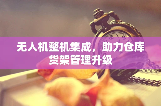 无人机整机集成，助力仓库货架管理升级