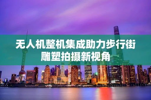 无人机整机集成助力步行街雕塑拍摄新视角