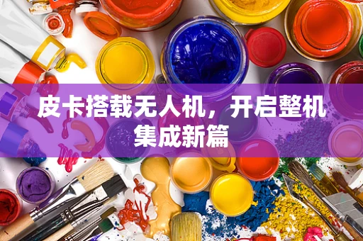 皮卡搭载无人机，开启整机集成新篇