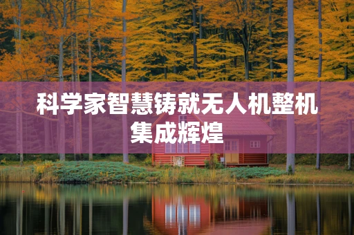 科学家智慧铸就无人机整机集成辉煌