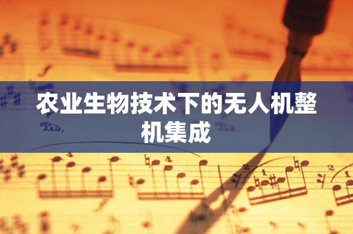 农业生物技术下的无人机整机集成