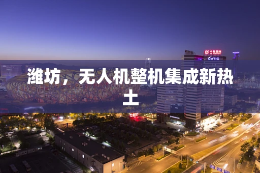 潍坊，无人机整机集成新热土
