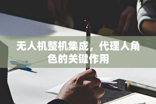 无人机整机集成，代理人角色的关键作用