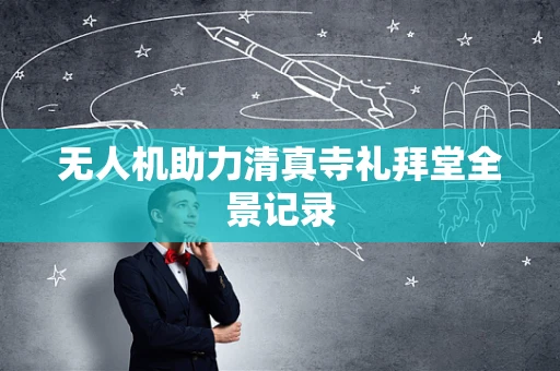 无人机助力清真寺礼拜堂全景记录