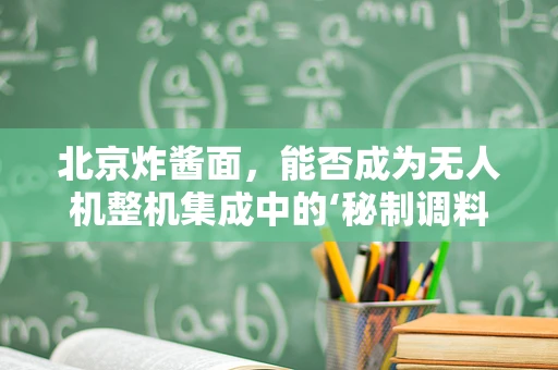 北京炸酱面，能否成为无人机整机集成中的‘秘制调料’？
