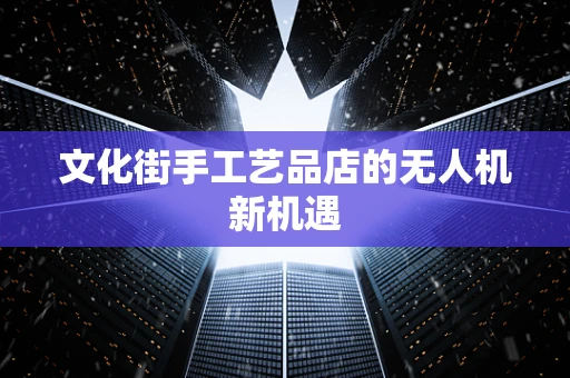 文化街手工艺品店的无人机新机遇
