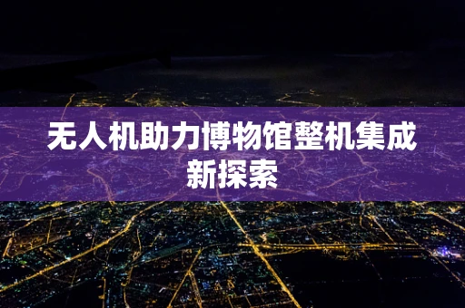 无人机助力博物馆整机集成新探索