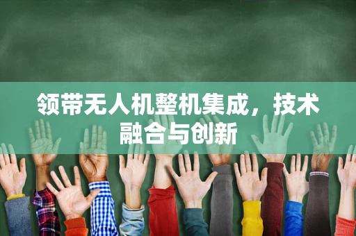 领带无人机整机集成，技术融合与创新