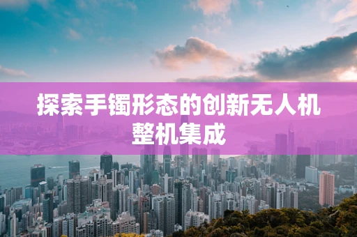 探索手镯形态的创新无人机整机集成