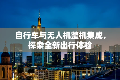 自行车与无人机整机集成，探索全新出行体验