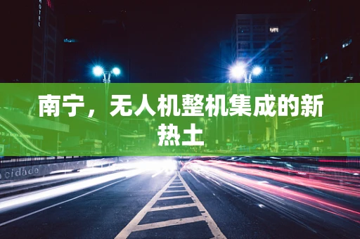 南宁，无人机整机集成的新热土