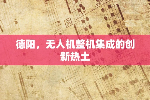 德阳，无人机整机集成的创新热土