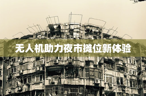 无人机助力夜市摊位新体验