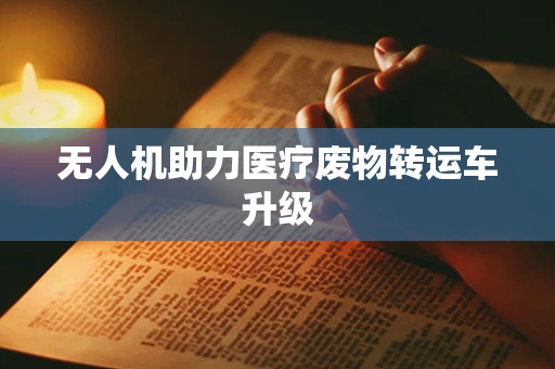 无人机助力医疗废物转运车升级