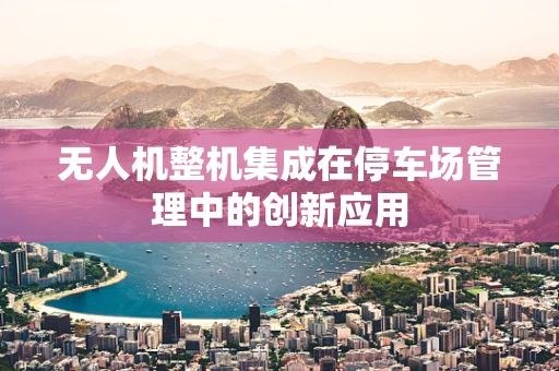 无人机整机集成在停车场管理中的创新应用