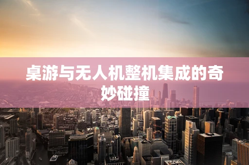 桌游与无人机整机集成的奇妙碰撞