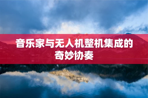 音乐家与无人机整机集成的奇妙协奏