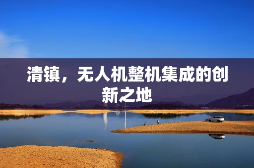 清镇，无人机整机集成的创新之地