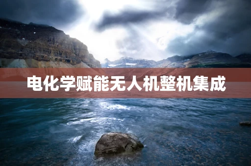 电化学赋能无人机整机集成