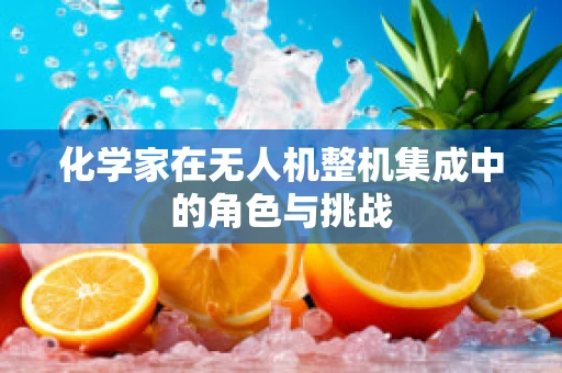 化学家在无人机整机集成中的角色与挑战