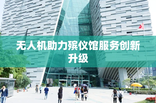 无人机助力殡仪馆服务创新升级