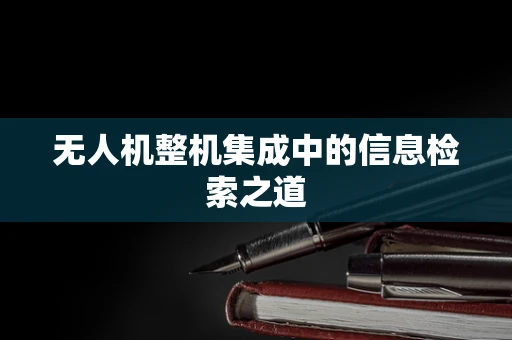 无人机整机集成中的信息检索之道