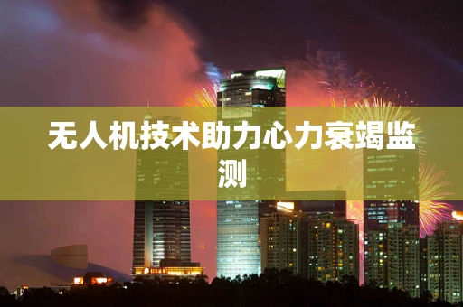 无人机技术助力心力衰竭监测