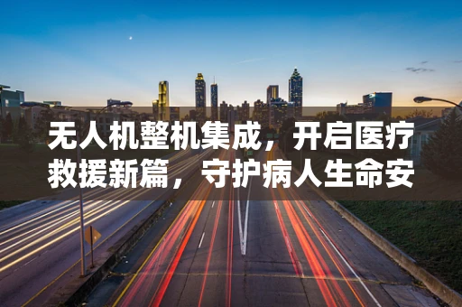 无人机整机集成，开启医疗救援新篇，守护病人生命安全