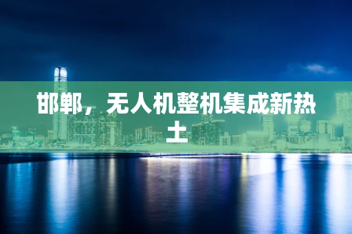 邯郸，无人机整机集成新热土