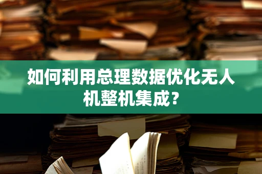 如何利用总理数据优化无人机整机集成？