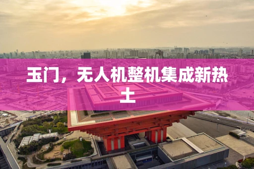 玉门，无人机整机集成新热土
