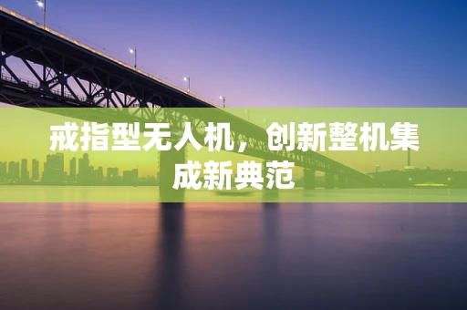 戒指型无人机，创新整机集成新典范