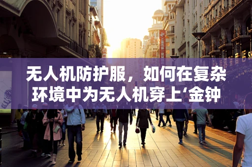 无人机防护服，如何在复杂环境中为无人机穿上‘金钟罩’？