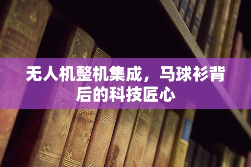 无人机整机集成，马球衫背后的科技匠心
