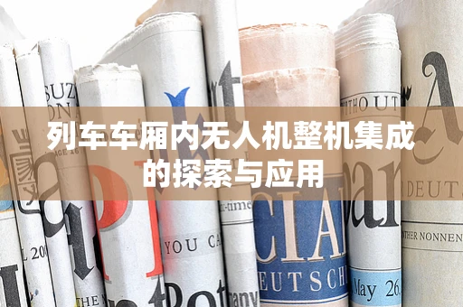 列车车厢内无人机整机集成的探索与应用