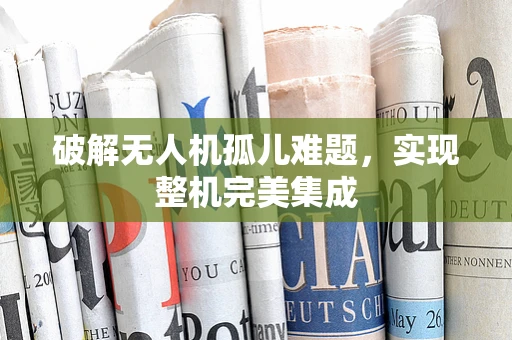 破解无人机孤儿难题，实现整机完美集成