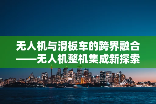无人机与滑板车的跨界融合——无人机整机集成新探索