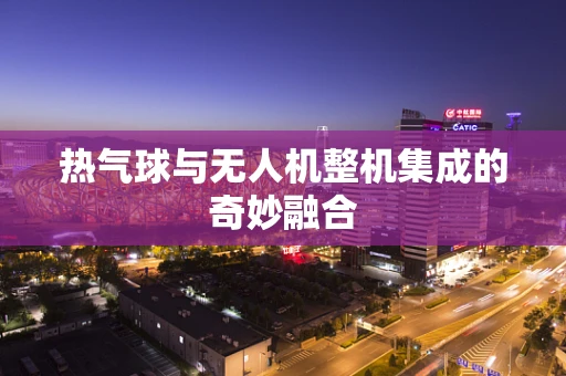 热气球与无人机整机集成的奇妙融合