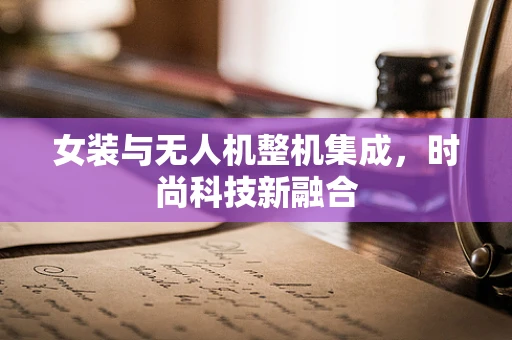 女装与无人机整机集成，时尚科技新融合