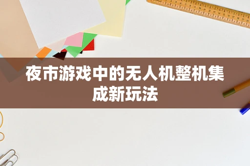 夜市游戏中的无人机整机集成新玩法