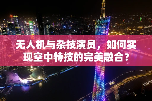 无人机与杂技演员，如何实现空中特技的完美融合？