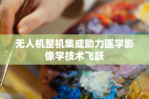 无人机整机集成助力医学影像学技术飞跃
