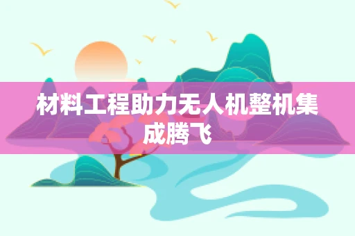 材料工程助力无人机整机集成腾飞