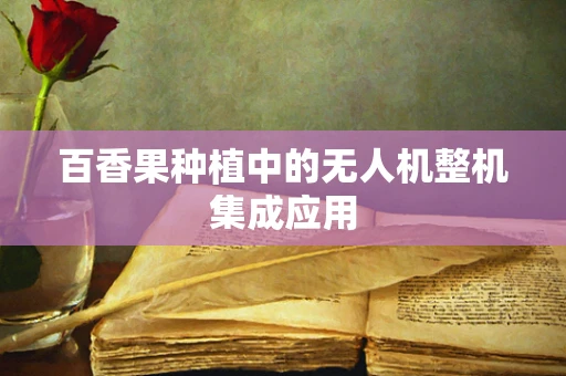 百香果种植中的无人机整机集成应用