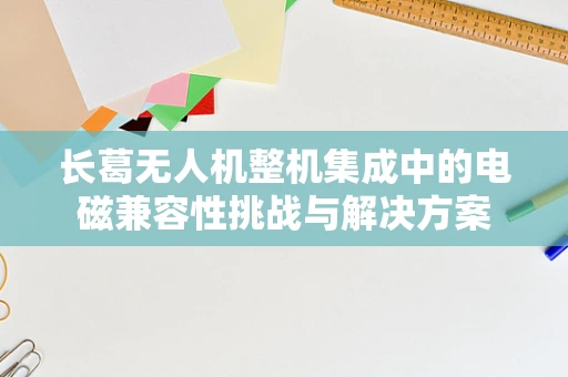 长葛无人机整机集成中的电磁兼容性挑战与解决方案
